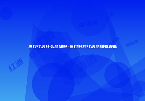 进口红酒什么品牌好-进口好的红酒品牌有哪些