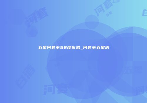 五星河套王52度价格_河套王五星酒
