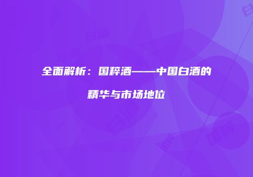 全面解析：国粹酒——中国白酒的精华与市场地位