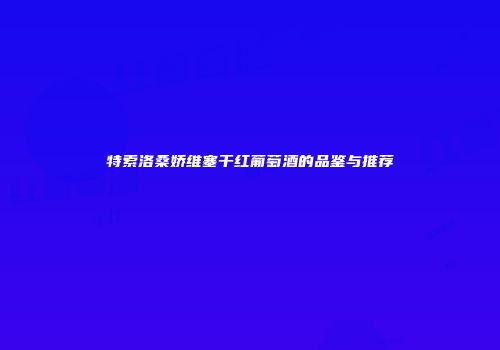 特索洛桑娇维塞干红葡萄酒的品鉴与推荐