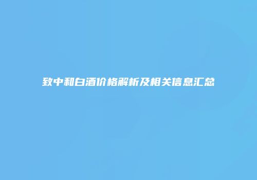 致中和白酒价格解析及相关信息汇总