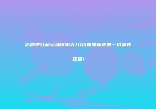 赤霞珠红葡萄酒价格大介绍(你想知道的一切都在这里)
