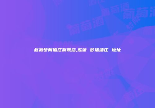 赵薇梦陇酒庄旗舰店,赵薇 梦洛酒庄 地址