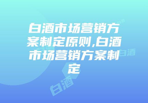 白酒市场营销方案制定原则,白酒市场营销方案制定
