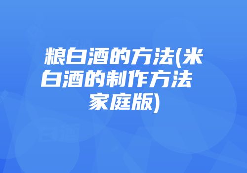 粮白酒的方法(米白酒的制作方法 家庭版)