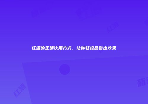 红酒的正确饮用方式，让你轻松品尝出效果