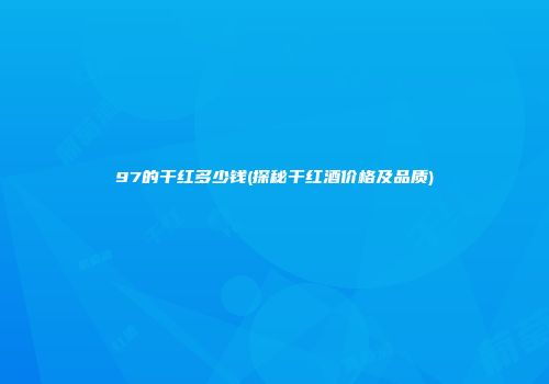 97的干红多少钱(探秘干红酒价格及品质)