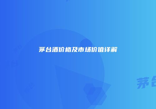茅台酒价格及市场价值详解