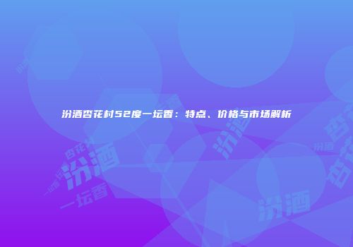 汾酒杏花村52度一坛香：特点、价格与市场解析