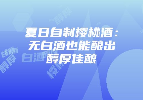 夏日自制樱桃酒：无白酒也能酿出醇厚佳酿