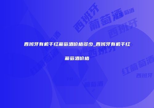 西班牙有机干红葡萄酒价格多少_西班牙有机干红葡萄酒价格