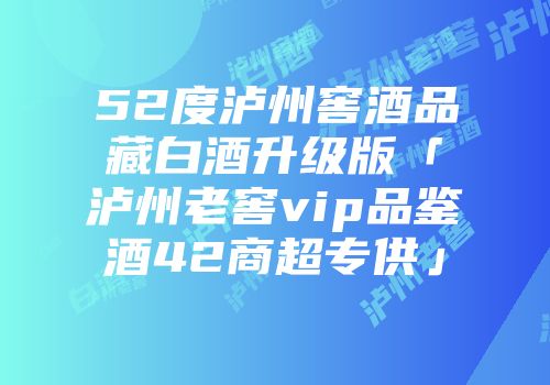 52度泸州窖酒品藏白酒升级版「泸州老窖vip品鉴酒42商超专供」