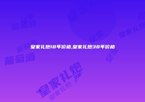 皇家礼炮18年价格,皇家礼炮38年价格