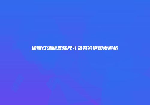 通用红酒瓶直径尺寸及其影响因素解析