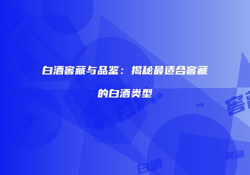 白酒窖藏与品鉴：揭秘最适合窖藏的白酒类型