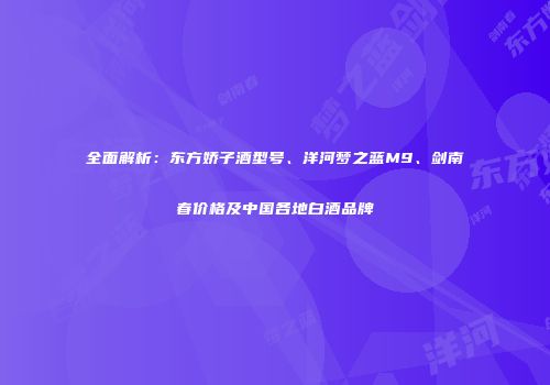 全面解析：东方娇子酒型号、洋河梦之蓝M9、剑南春价格及中国各地白酒品牌