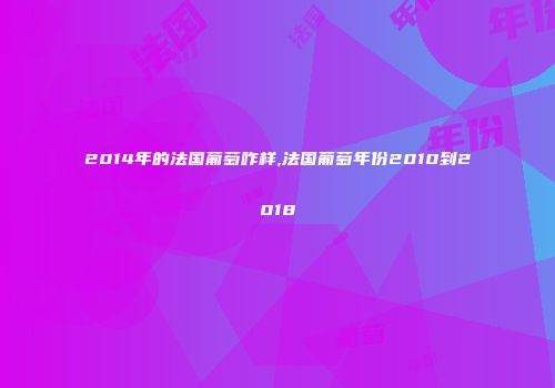 2014年的法国葡萄咋样,法国葡萄年份2010到2018
