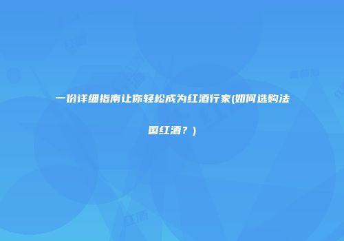 一份详细指南让你轻松成为红酒行家(如何选购法国红酒？)