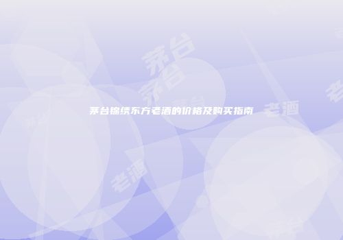 茅台锦绣东方老酒的价格及购买指南