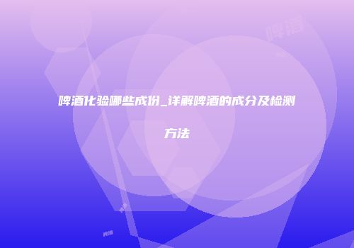 啤酒化验哪些成份_详解啤酒的成分及检测方法