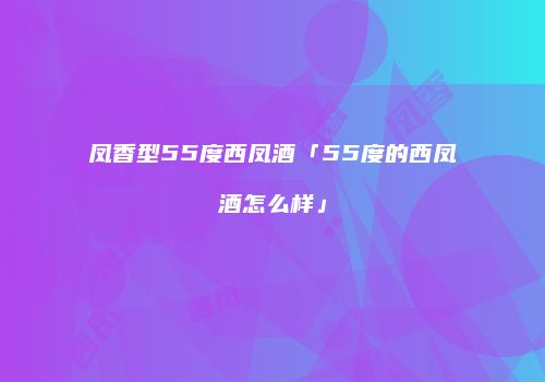凤香型55度西凤酒「55度的西凤酒怎么样」