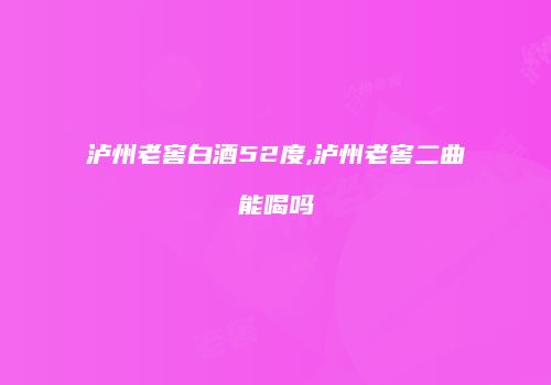 泸州老窖白酒52度,泸州老窖二曲能喝吗