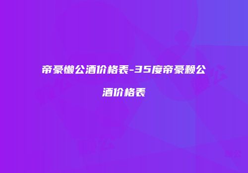 帝豪懒公酒价格表-35度帝豪赖公酒价格表