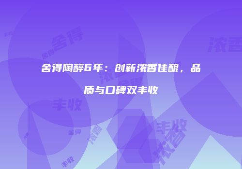 舍得陶醉6年：创新浓香佳酿，品质与口碑双丰收
