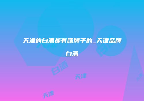 天津的白酒都有啥牌子的_天津品牌白酒