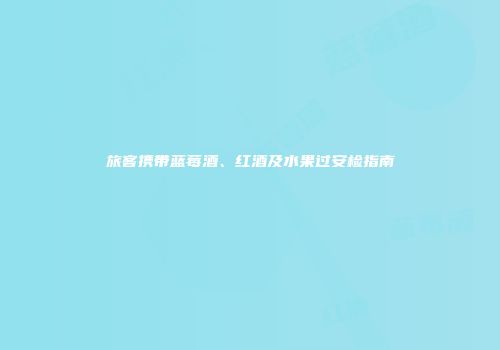 旅客携带蓝莓酒、红酒及水果过安检指南