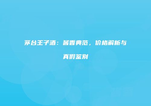 茅台王子酒：酱香典范，价格解析与真假鉴别