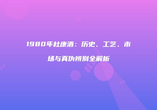 1980年杜康酒：历史、工艺、市场与真伪辨别全解析