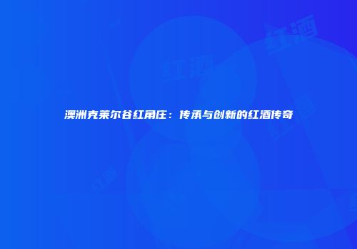 澳洲克莱尔谷红角庄：传承与创新的红酒传奇