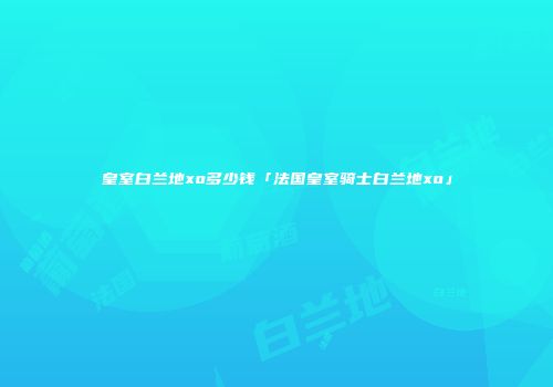 皇室白兰地xo多少钱「法国皇室骑士白兰地xo」
