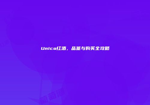 Unico红酒，品鉴与购买全攻略