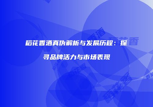 稻花香酒真伪解析与发展历程：探寻品牌活力与市场表现