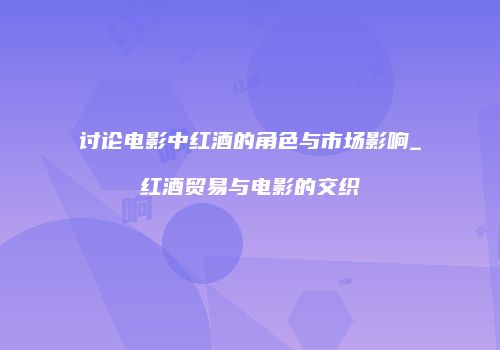讨论电影中红酒的角色与市场影响_红酒贸易与电影的交织