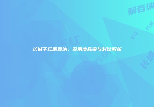 长城干红解百纳：多角度品鉴与对比解析