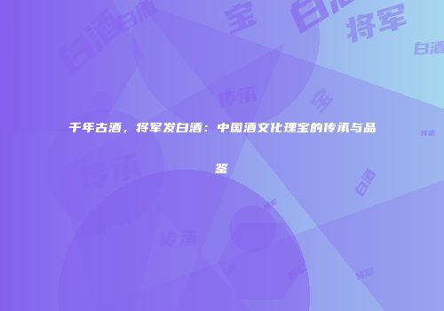 千年古酒，将军发白酒：中国酒文化瑰宝的传承与品鉴