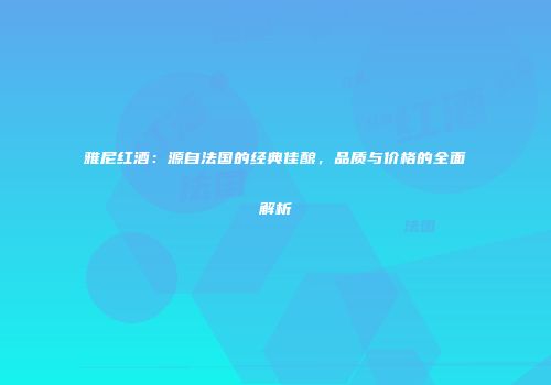 雅尼红酒：源自法国的经典佳酿，品质与价格的全面解析