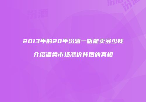 2013年的20年汾酒一瓶能卖多少钱介绍酒类市场涨价背后的真相