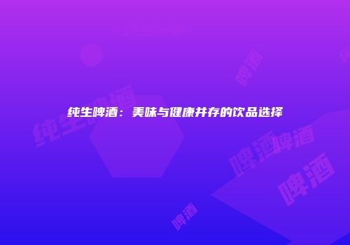 纯生啤酒：美味与健康并存的饮品选择