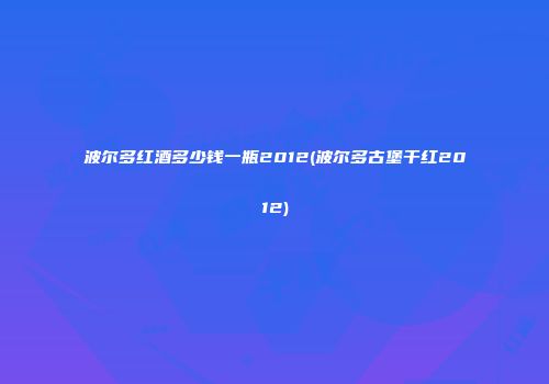 波尔多红酒多少钱一瓶2012(波尔多古堡干红2012)