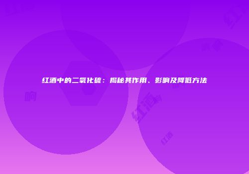 红酒中的二氧化硫：揭秘其作用、影响及降低方法