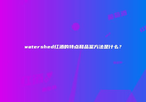 watershed红酒的特点和品鉴方法是什么？
