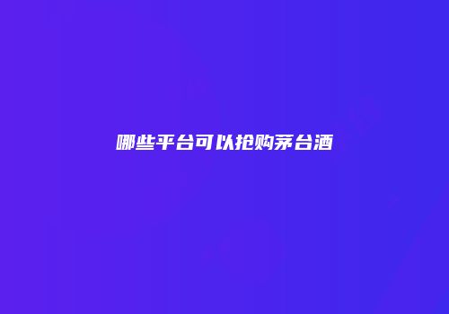 哪些平台可以抢购茅台酒