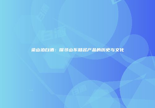 梁山泊白酒：探寻山东知名产品的历史与文化