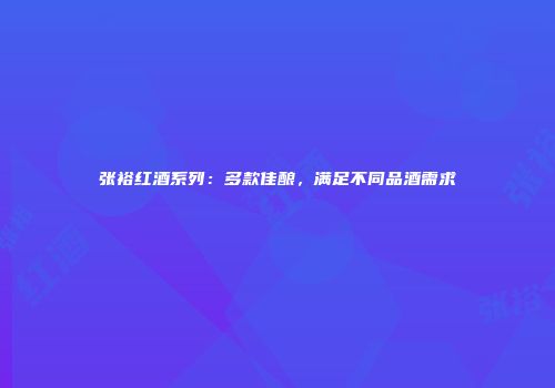 张裕红酒系列：多款佳酿，满足不同品酒需求