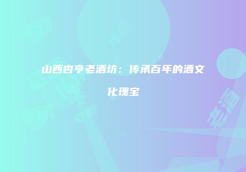 山西杏亨老酒坊：传承百年的酒文化瑰宝