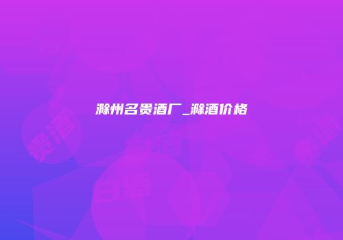 滁州名贵酒厂_滁酒价格